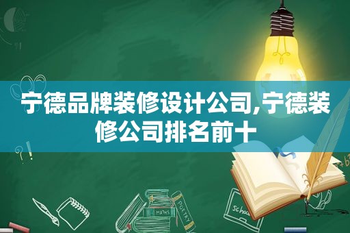 宁德品牌装修设计公司,宁德装修公司排名前十