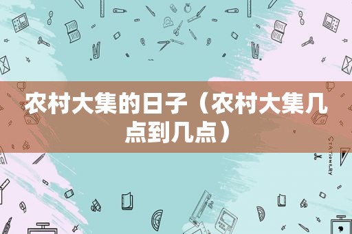 农村大集的日子（农村大集几点到几点）