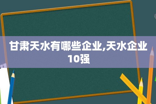 甘肃天水有哪些企业,天水企业10强