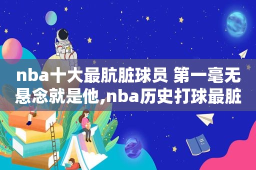 nba十大最肮脏球员 第一毫无悬念就是他,nba历史打球最脏的球员