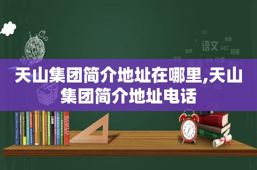 天山集团简介地址在哪里,天山集团简介地址电话