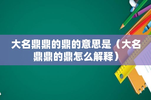 大名鼎鼎的鼎的意思是（大名鼎鼎的鼎怎么解释）