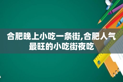 合肥晚上小吃一条街,合肥人气最旺的小吃街夜吃