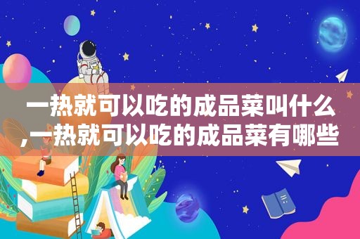 一热就可以吃的成品菜叫什么,一热就可以吃的成品菜有哪些