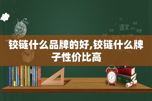 铰链什么品牌的好,铰链什么牌子性价比高