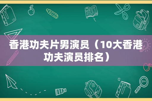 香港功夫片男演员（10大香港功夫演员排名）  第1张