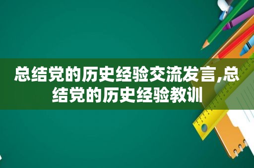 总结党的历史经验交流发言,总结党的历史经验教训