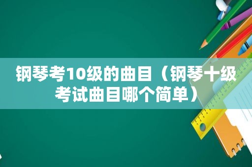 钢琴考10级的曲目（钢琴十级考试曲目哪个简单）