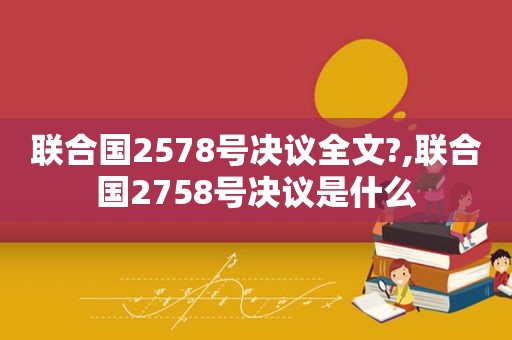 联合国2578号决议全文?,联合国2758号决议是什么