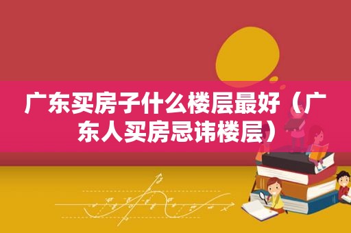 广东买房子什么楼层最好（广东人买房忌讳楼层）  第1张