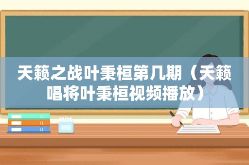 天籁之战叶秉桓第几期（天籁唱将叶秉桓视频播放）