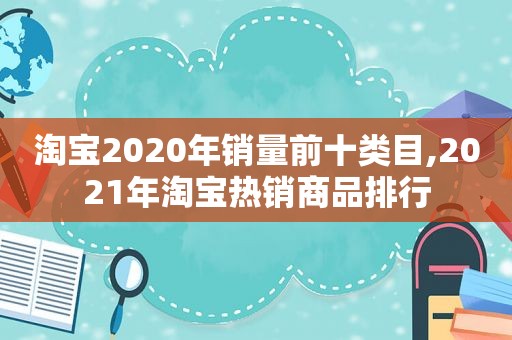 淘宝2020年销量前十类目,2021年淘宝热销商品排行