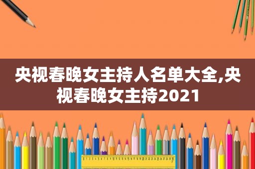 央视春晚女主持人名单大全,央视春晚女主持2021