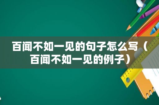 百闻不如一见的句子怎么写（百闻不如一见的例子）