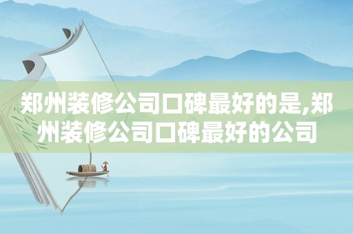 郑州装修公司口碑最好的是,郑州装修公司口碑最好的公司