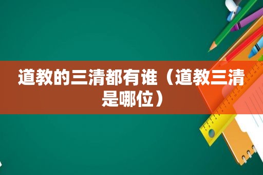 道教的三清都有谁（道教三清是哪位）