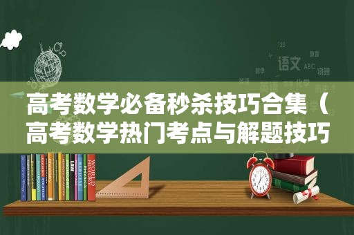 高考数学必备秒杀技巧合集（高考数学热门考点与解题技巧）