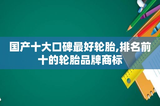 国产十大口碑最好轮胎,排名前十的轮胎品牌商标