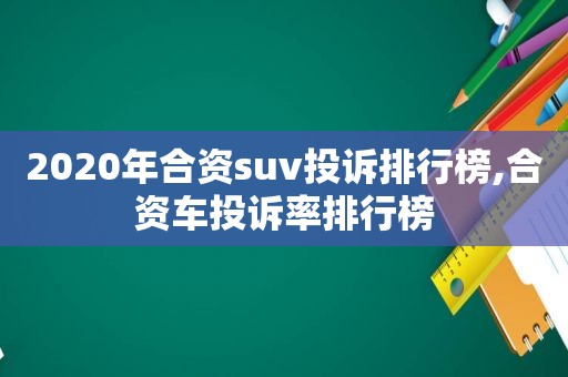 2020年合资suv投诉排行榜,合资车投诉率排行榜