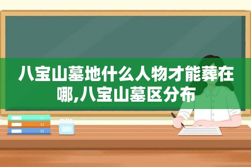 八宝山墓地什么人物才能葬在哪,八宝山墓区分布