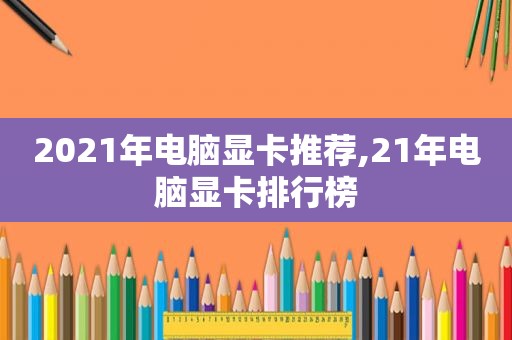 2021年电脑显卡推荐,21年电脑显卡排行榜