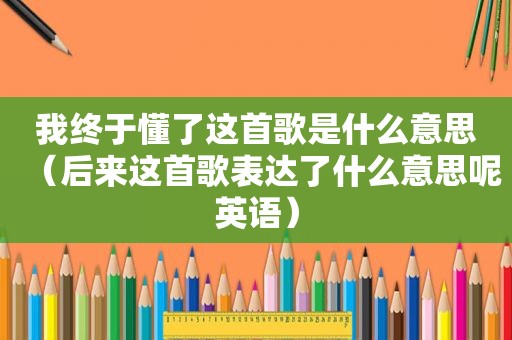 我终于懂了这首歌是什么意思（后来这首歌表达了什么意思呢英语）