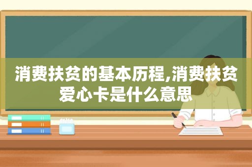 消费扶贫的基本历程,消费扶贫爱心卡是什么意思