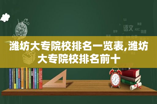 潍坊大专院校排名一览表,潍坊大专院校排名前十