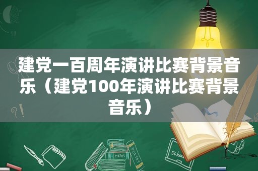 建党一百周年演讲比赛背景音乐（建党100年演讲比赛背景音乐）