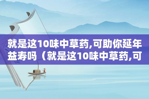 就是这10味中草药,可助你延年益寿吗（就是这10味中草药,可助你延年益寿的药）  第1张