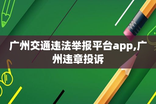 广州交通违法举报平台app,广州违章投诉