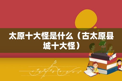 太原十大怪是什么（古太原县城十大怪）