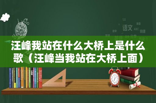 汪峰我站在什么大桥上是什么歌（汪峰当我站在大桥上面）