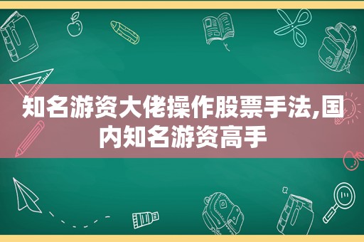 知名游资大佬操作股票手法,国内知名游资高手