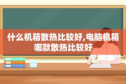 什么机箱散热比较好,电脑机箱哪款散热比较好