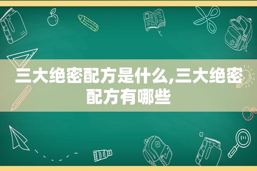 三大绝密配方是什么,三大绝密配方有哪些