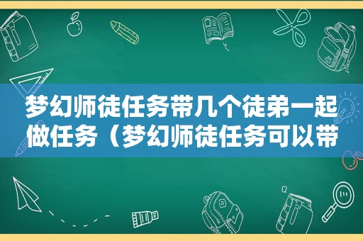 梦幻师徒任务带几个徒弟一起做任务（梦幻师徒任务可以带两个徒弟一起做吗）