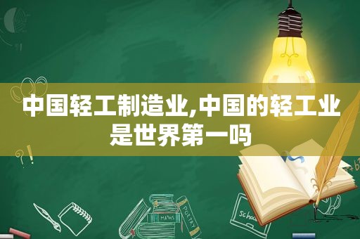 中国轻工制造业,中国的轻工业是世界第一吗