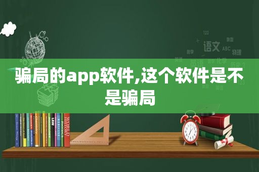 骗局的app软件,这个软件是不是骗局