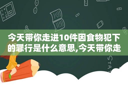 今天带你走进10件因食物犯下的罪行是什么意思,今天带你走进10件因食物犯下的罪行是什么歌