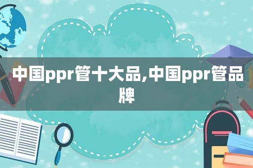 中国ppr管十大品,中国ppr管品牌