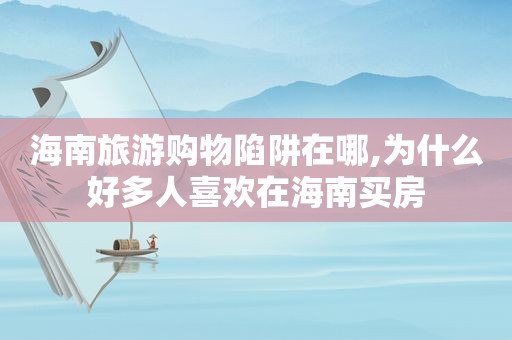 海南旅游购物陷阱在哪,为什么好多人喜欢在海南买房