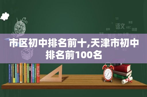 市区初中排名前十,天津市初中排名前100名