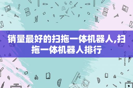 销量最好的扫拖一体机器人,扫拖一体机器人排行