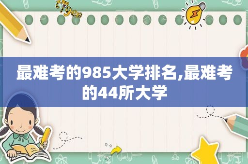 最难考的985大学排名,最难考的44所大学