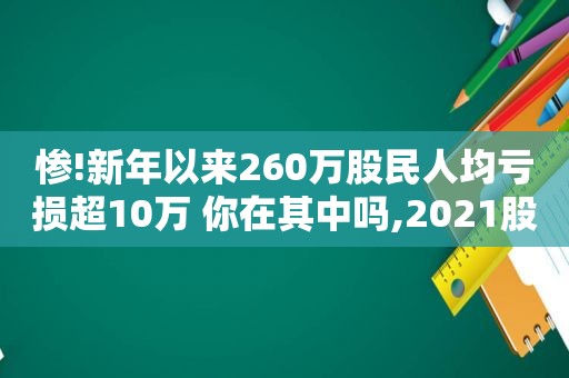 惨!新年以来260万股民人均亏损超10万 你在其中吗,2021股市人均盈利