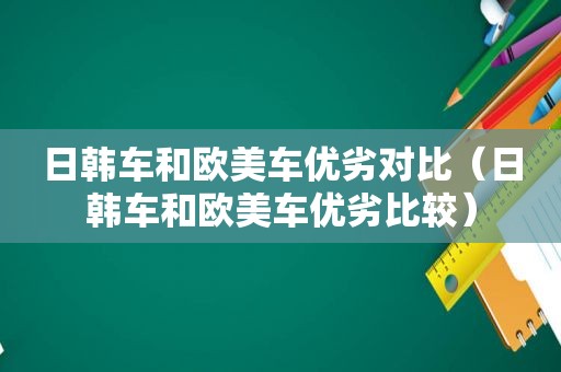 日韩车和欧美车优劣对比（日韩车和欧美车优劣比较）