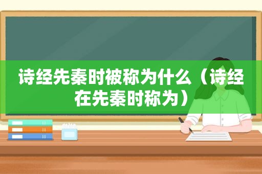 诗经先秦时被称为什么（诗经在先秦时称为）