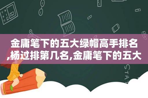 金庸笔下的五大绿帽高手排名,杨过排第几名,金庸笔下的五大绿帽高手排名,杨过排第几位