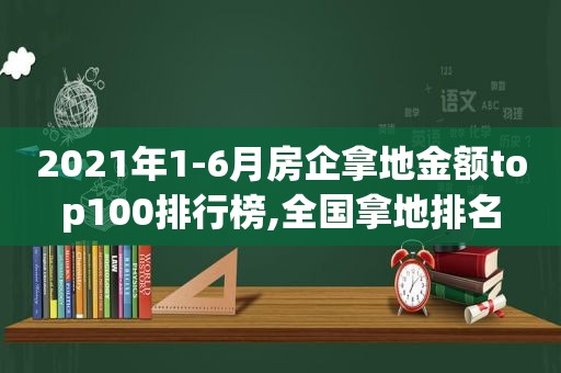 2021年1-6月房企拿地金额top100排行榜,全国拿地排名